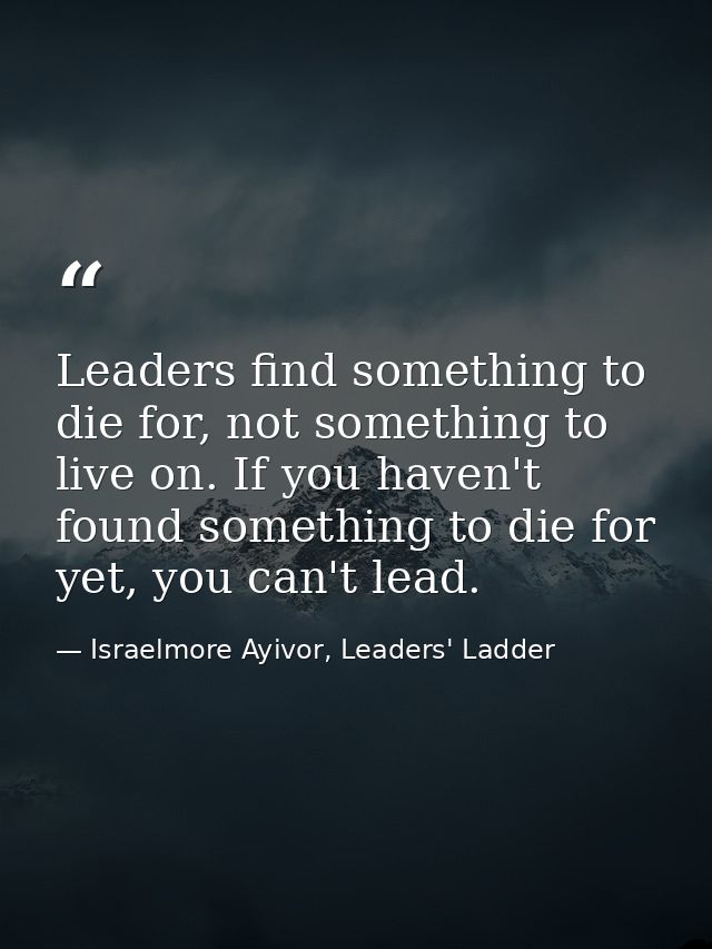 Leaders find something to die for, not something to live on. If you haven't found something to die for yet, you can't le — Israelmore Ayivor, Leaders' Ladder