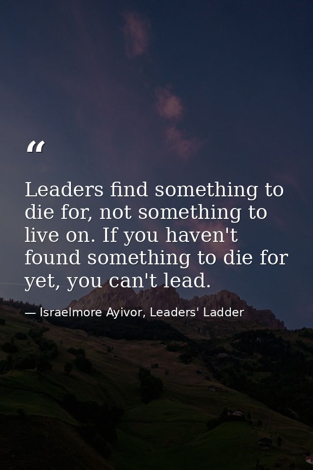 Leaders find something to die for, not something to live on. If you haven't found something to die for yet, you can't le — Israelmore Ayivor, Leaders' Ladder