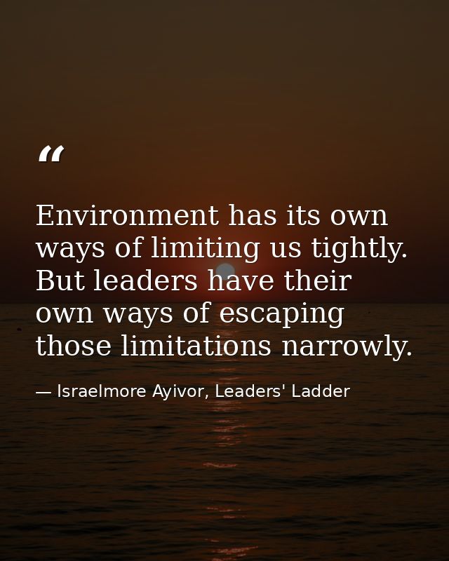 Environment has its own ways of limiting us tightly. But leaders have their own ways of escaping those limitations narro — Israelmore Ayivor, Leaders' Ladder