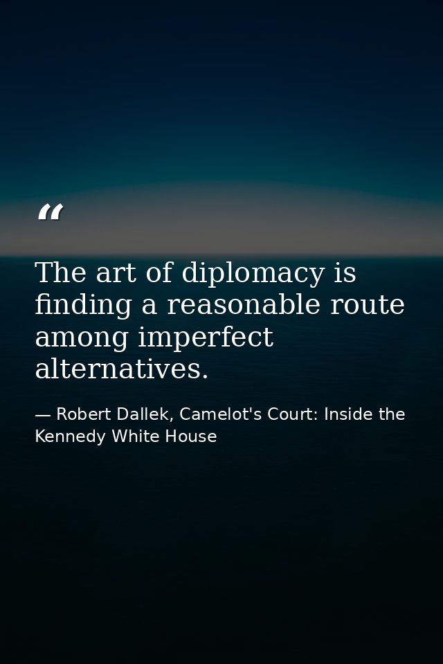 The art of diplomacy is finding a reasonable route among imperfect alternatives. — Robert Dallek, Camelot's Court: Inside the Kennedy White House