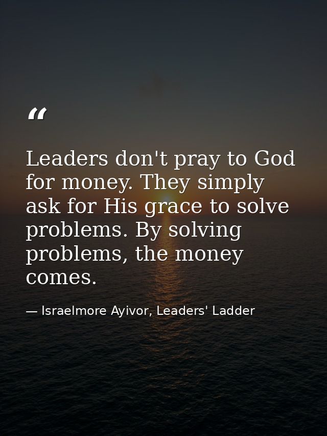 Leaders don't pray to God for money. They simply ask for His grace to solve problems. By solving problems, the money com — Israelmore Ayivor, Leaders' Ladder