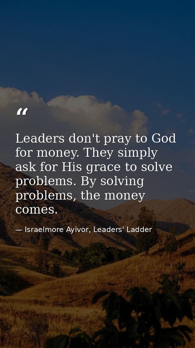 Leaders don't pray to God for money. They simply ask for His grace to solve problems. By solving problems, the money com — Israelmore Ayivor, Leaders' Ladder