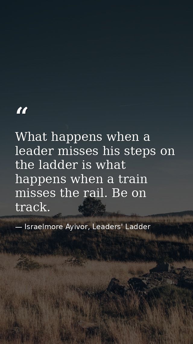 What happens when a leader misses his steps on the ladder is what happens when a train misses the rail. Be on track. — Israelmore Ayivor, Leaders' Ladder