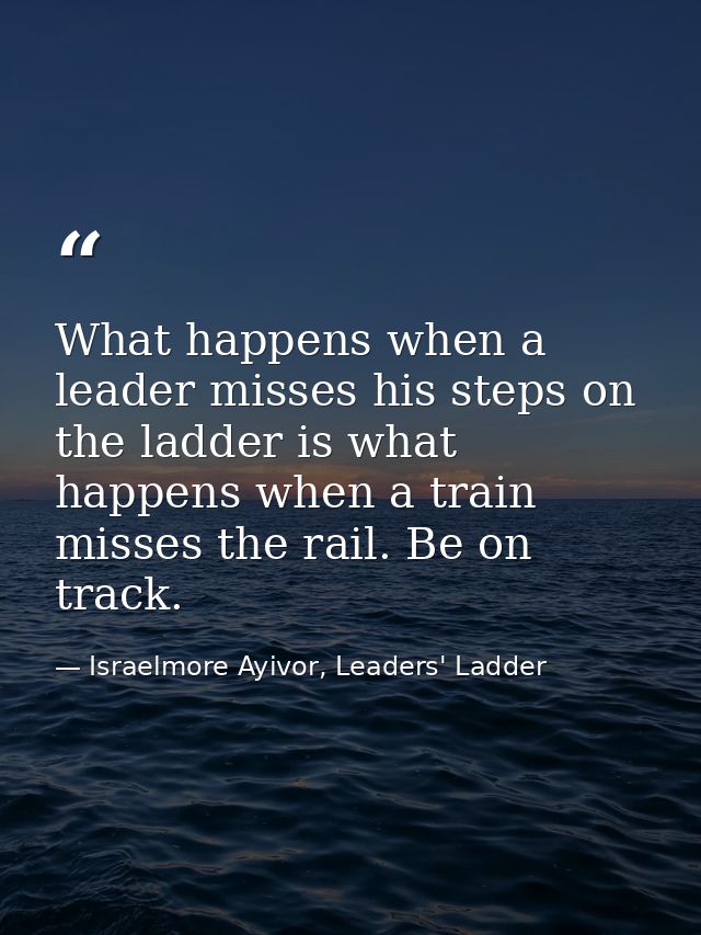What happens when a leader misses his steps on the ladder is what happens when a train misses the rail. Be on track. — Israelmore Ayivor, Leaders' Ladder
