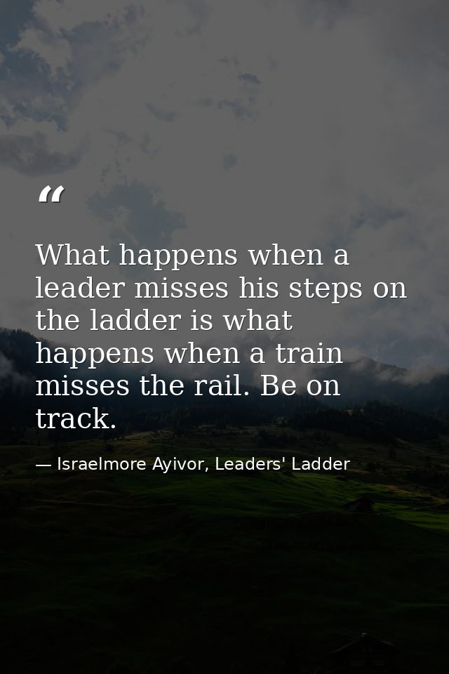 What happens when a leader misses his steps on the ladder is what happens when a train misses the rail. Be on track. — Israelmore Ayivor, Leaders' Ladder