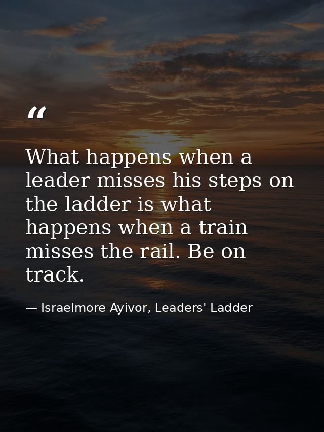What happens when a leader misses his steps on the ladder is what happens when a train misses the rail. Be on track. — Israelmore Ayivor, Leaders' Ladder