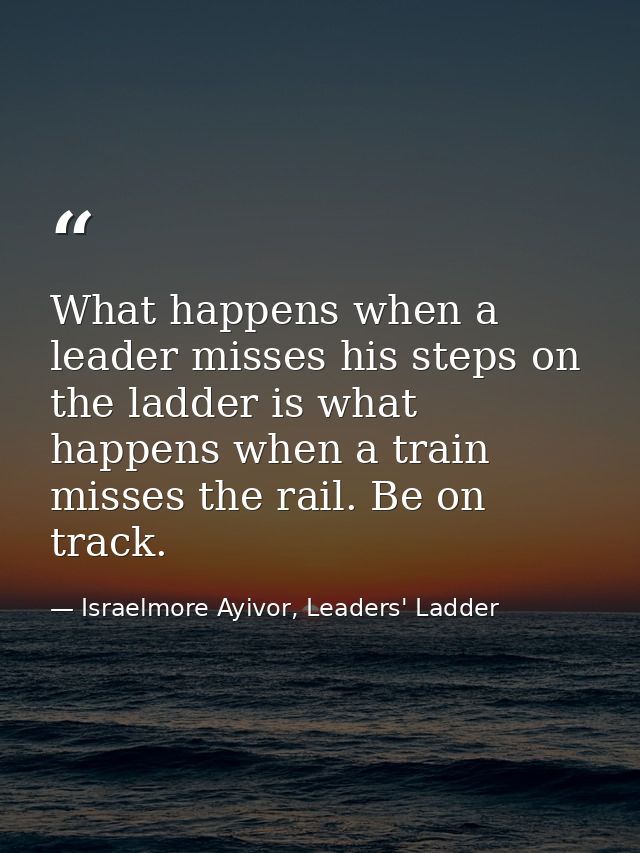 What happens when a leader misses his steps on the ladder is what happens when a train misses the rail. Be on track. — Israelmore Ayivor, Leaders' Ladder