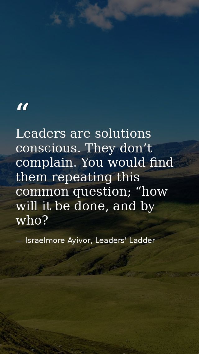 Leaders are solutions conscious. They don’t complain. You would find them repeating this common question; “how will it b — Israelmore Ayivor, Leaders' Ladder