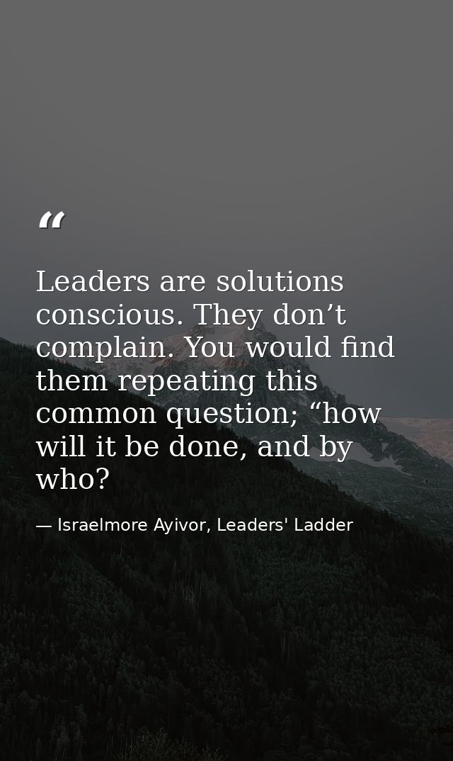 Leaders are solutions conscious. They don’t complain. You would find them repeating this common question; “how will it b — Israelmore Ayivor, Leaders' Ladder
