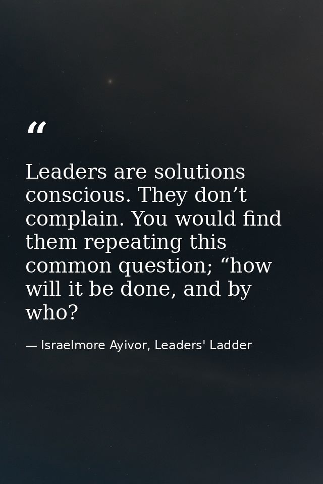 Leaders are solutions conscious. They don’t complain. You would find them repeating this common question; “how will it b — Israelmore Ayivor, Leaders' Ladder