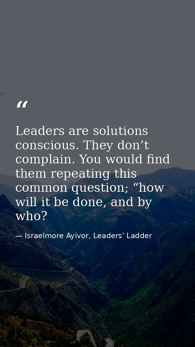Leaders are solutions conscious. They don’t complain. You would find them repeating this common question; “how will it b — Israelmore Ayivor, Leaders' Ladder