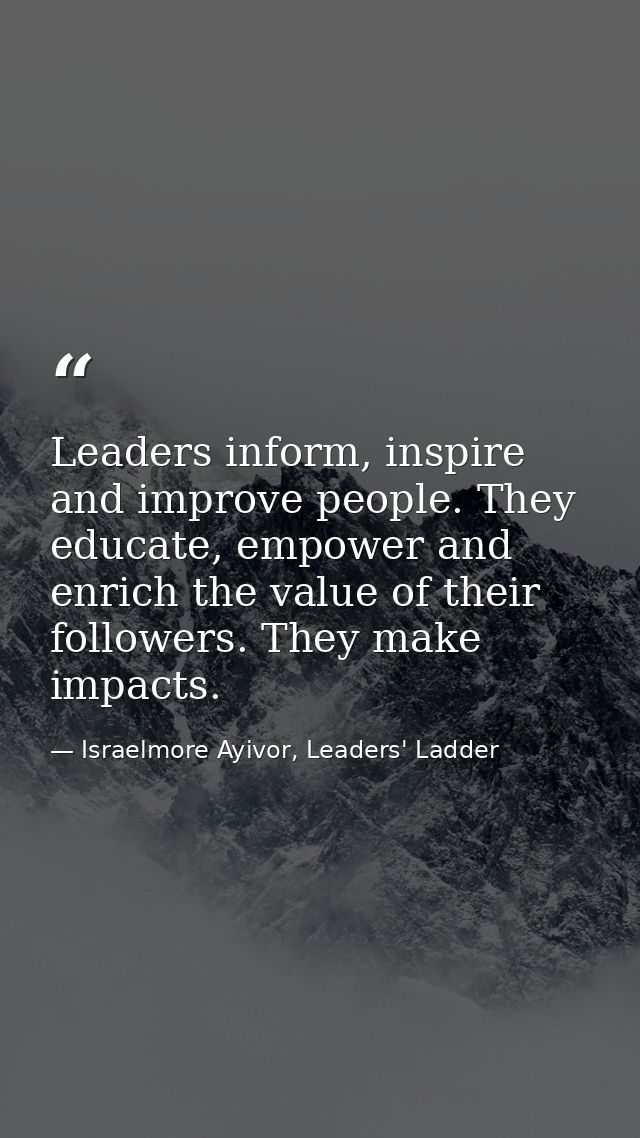 Leaders inform, inspire and improve people. They educate, empower and enrich the value of their followers. They make imp — Israelmore Ayivor, Leaders' Ladder