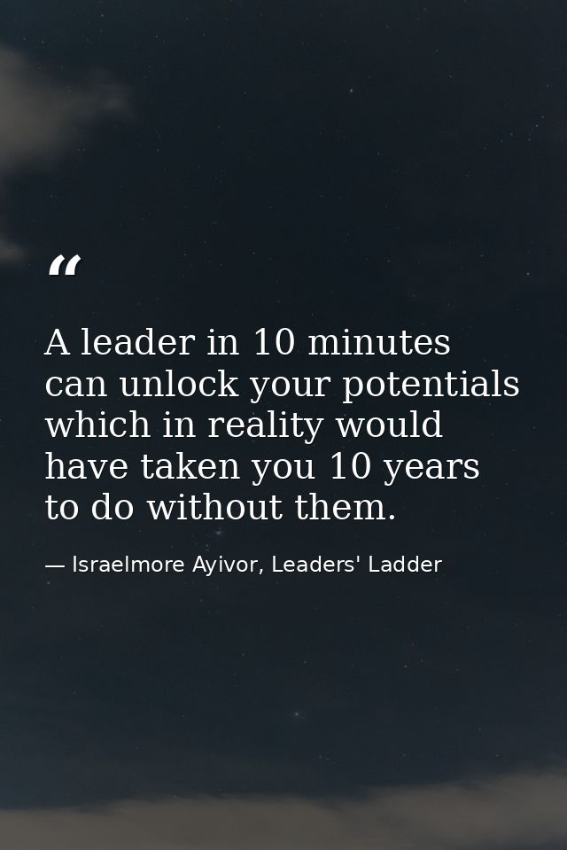 A leader in 10 minutes can unlock your potentials which in reality would have taken you 10 years to do without them. — Israelmore Ayivor, Leaders' Ladder