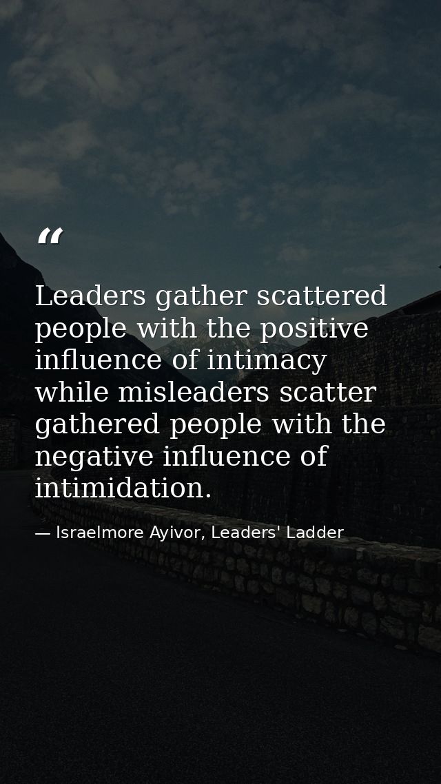 Leaders gather scattered people with the positive influence of intimacy while misleaders scatter gathered people with th — Israelmore Ayivor, Leaders' Ladder