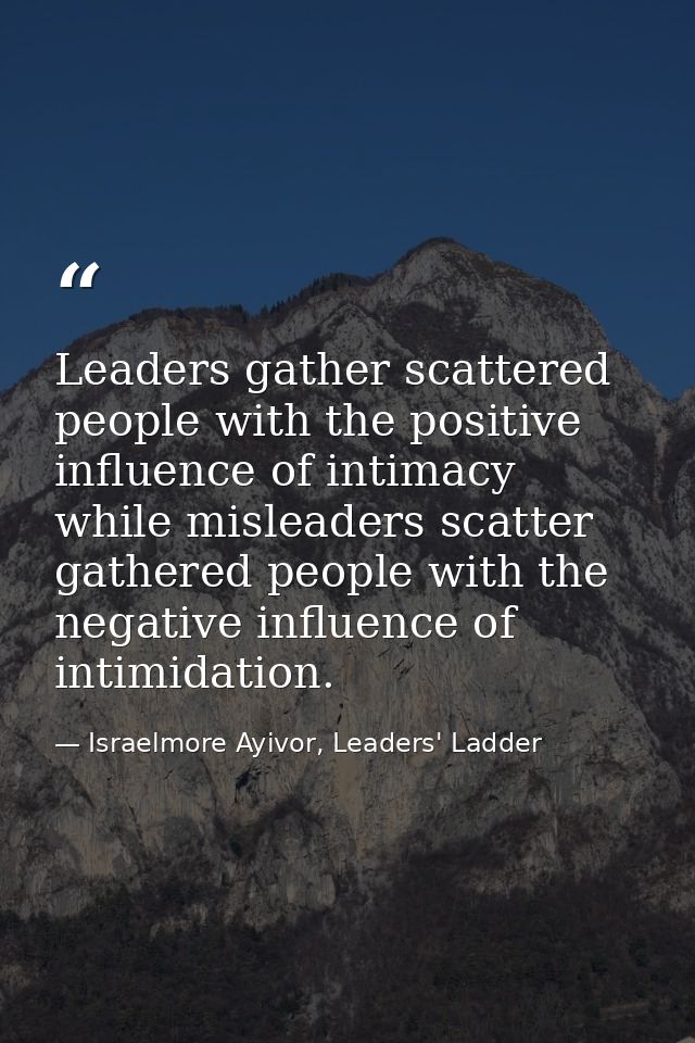 Leaders gather scattered people with the positive influence of intimacy while misleaders scatter gathered people with th — Israelmore Ayivor, Leaders' Ladder