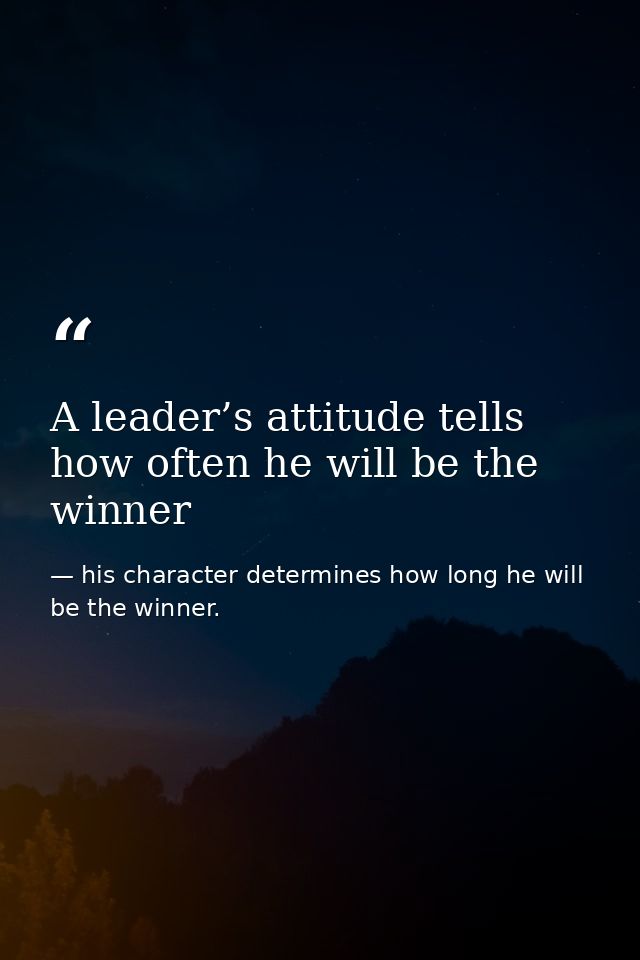 A leader’s attitude tells how often he will be the winner — his character determines how long he will be the winner.