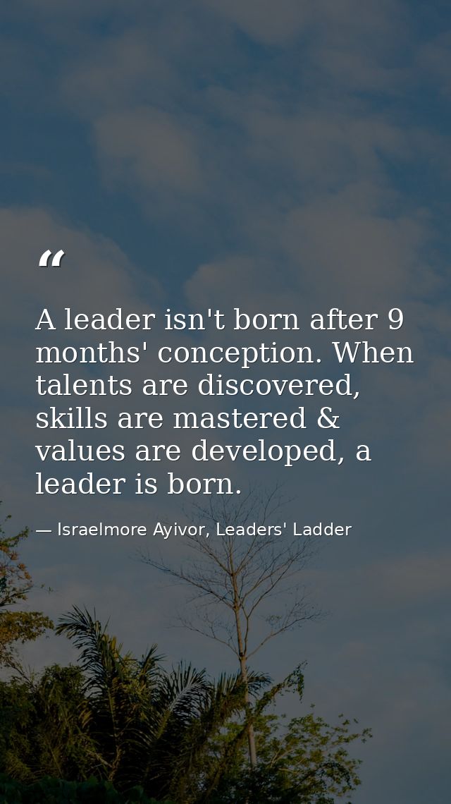 A leader isn't born after 9 months' conception. When talents are discovered, skills are mastered & values are developed, — Israelmore Ayivor, Leaders' Ladder