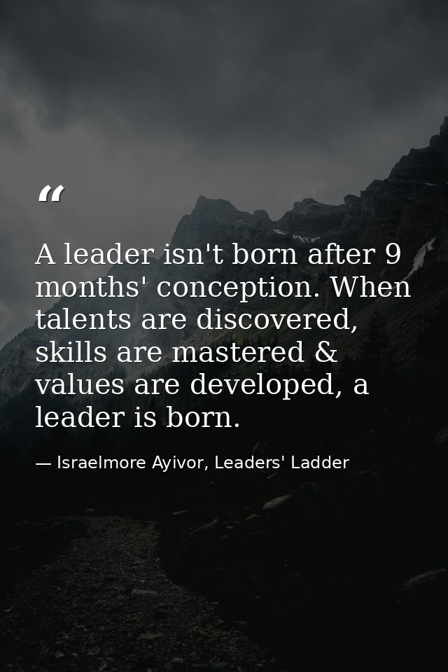 A leader isn't born after 9 months' conception. When talents are discovered, skills are mastered & values are developed, — Israelmore Ayivor, Leaders' Ladder