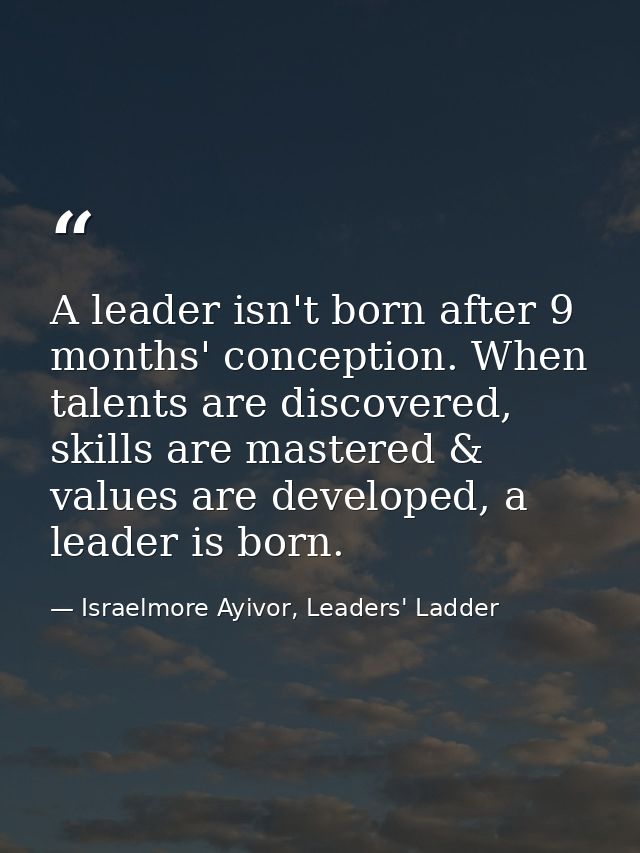 A leader isn't born after 9 months' conception. When talents are discovered, skills are mastered & values are developed, — Israelmore Ayivor, Leaders' Ladder