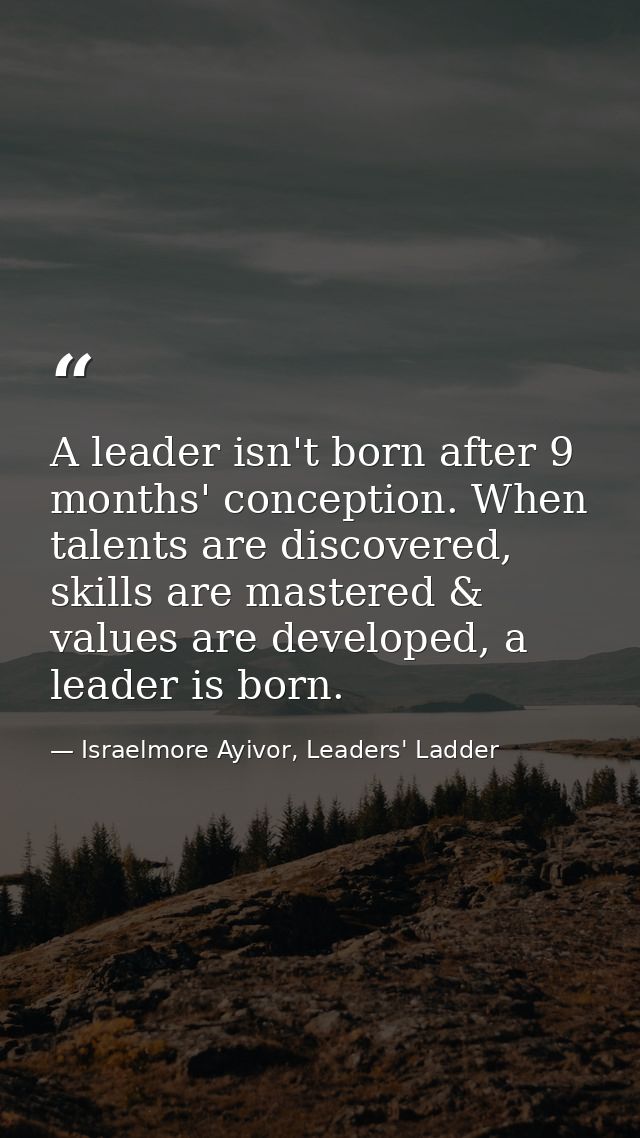 A leader isn't born after 9 months' conception. When talents are discovered, skills are mastered & values are developed, — Israelmore Ayivor, Leaders' Ladder