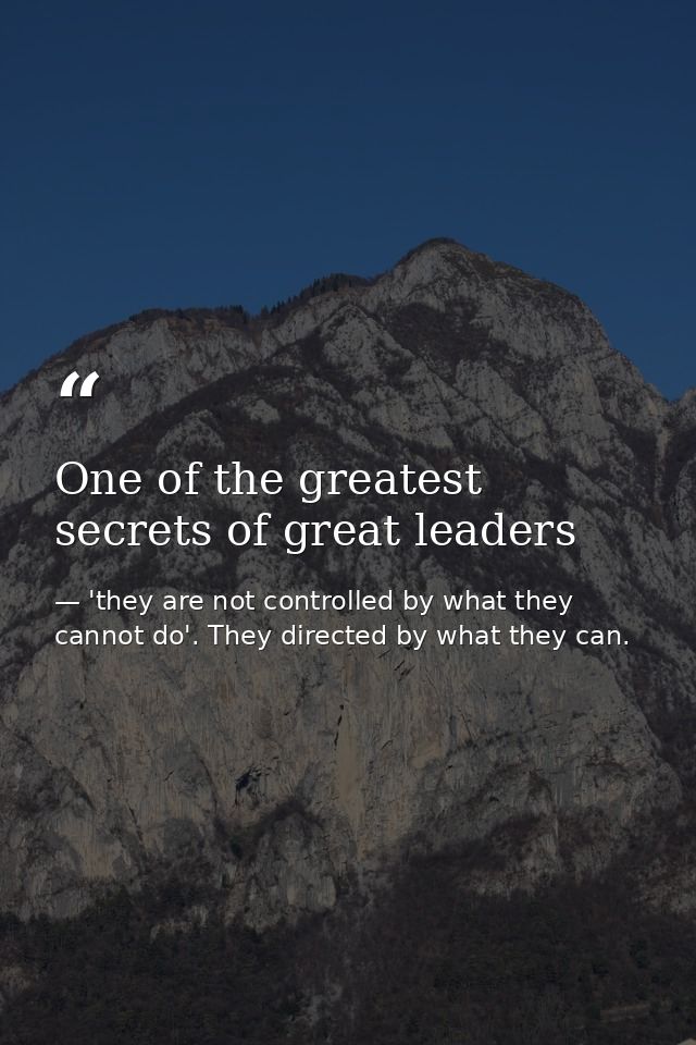 One of the greatest secrets of great leaders — 'they are not controlled by what they cannot do'. They directed by what they can.