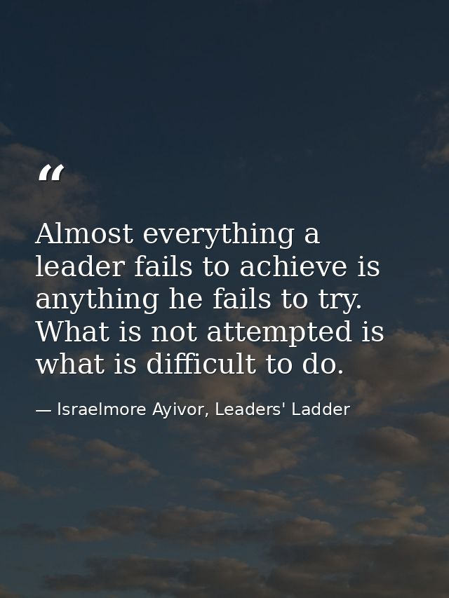 Almost everything a leader fails to achieve is anything he fails to try. What is not attempted is what is difficult to d — Israelmore Ayivor, Leaders' Ladder