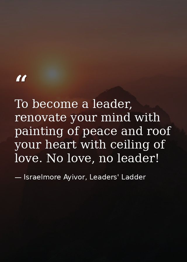 To become a leader, renovate your mind with painting of peace and roof your heart with ceiling of love. No love, no lead — Israelmore Ayivor, Leaders' Ladder