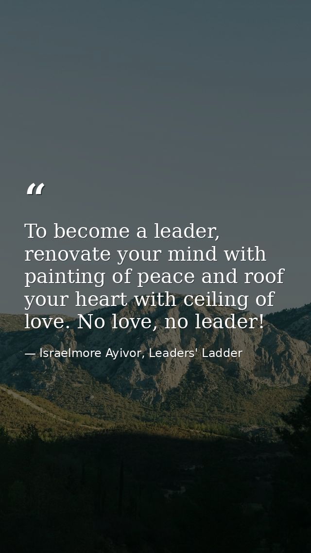To become a leader, renovate your mind with painting of peace and roof your heart with ceiling of love. No love, no lead — Israelmore Ayivor, Leaders' Ladder