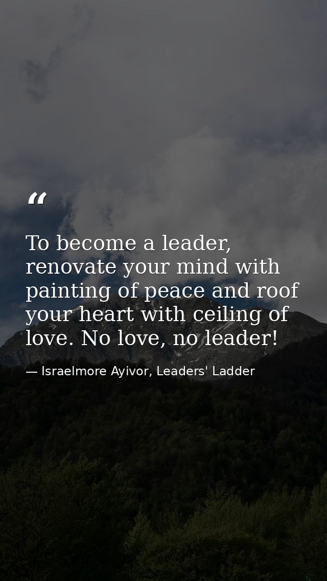 To become a leader, renovate your mind with painting of peace and roof your heart with ceiling of love. No love, no lead — Israelmore Ayivor, Leaders' Ladder