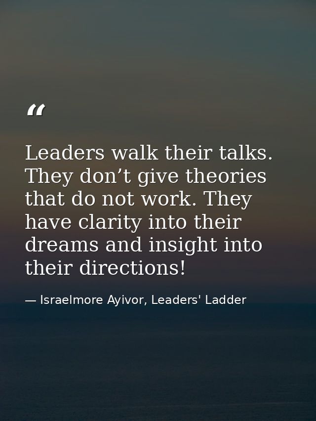 Leaders walk their talks. They don’t give theories that do not work. They have clarity into their dreams and insight int — Israelmore Ayivor, Leaders' Ladder