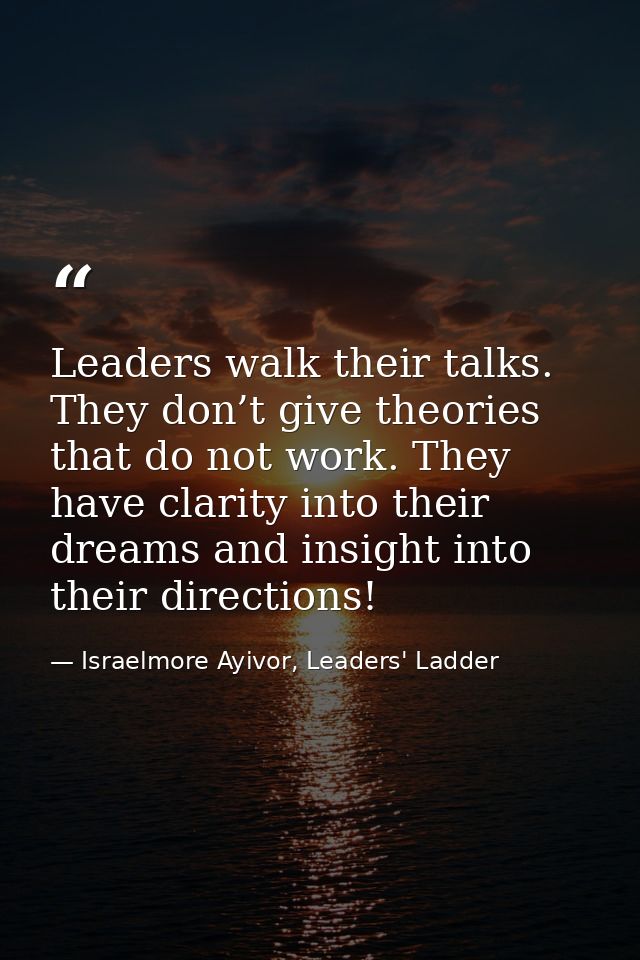 Leaders walk their talks. They don’t give theories that do not work. They have clarity into their dreams and insight int — Israelmore Ayivor, Leaders' Ladder