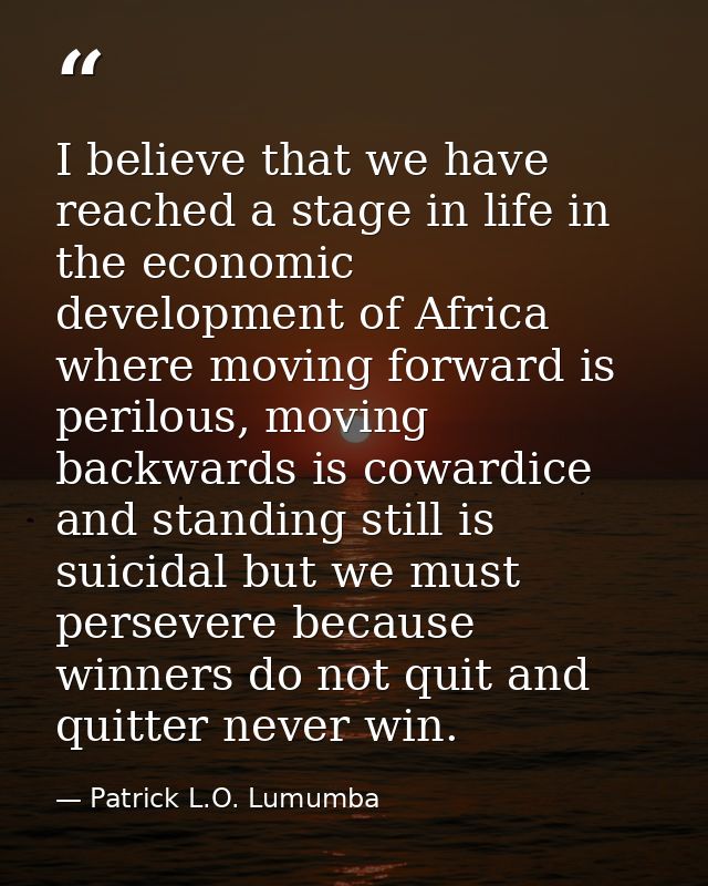 I believe that we have reached a stage in life in the economic development of Africa where moving forward is perilous, m — Patrick L.O. Lumumba