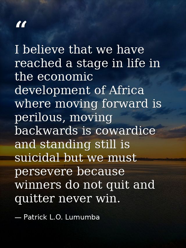 I believe that we have reached a stage in life in the economic development of Africa where moving forward is perilous, m — Patrick L.O. Lumumba