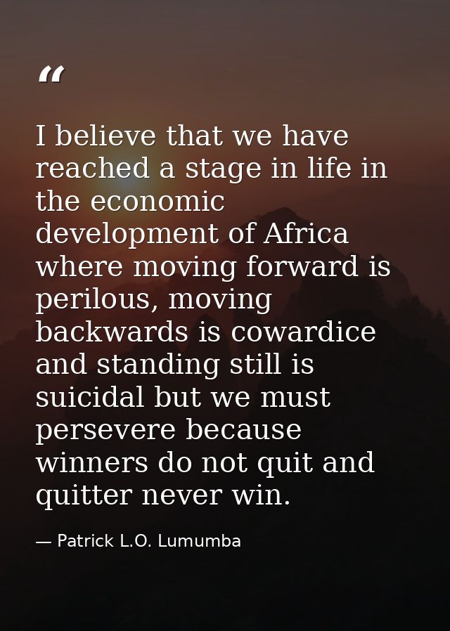 I believe that we have reached a stage in life in the economic development of Africa where moving forward is perilous, m — Patrick L.O. Lumumba