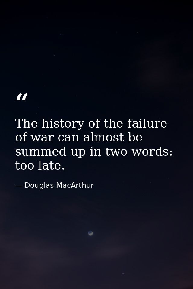 The history of the failure of war can almost be summed up in two words: too late. — Douglas MacArthur