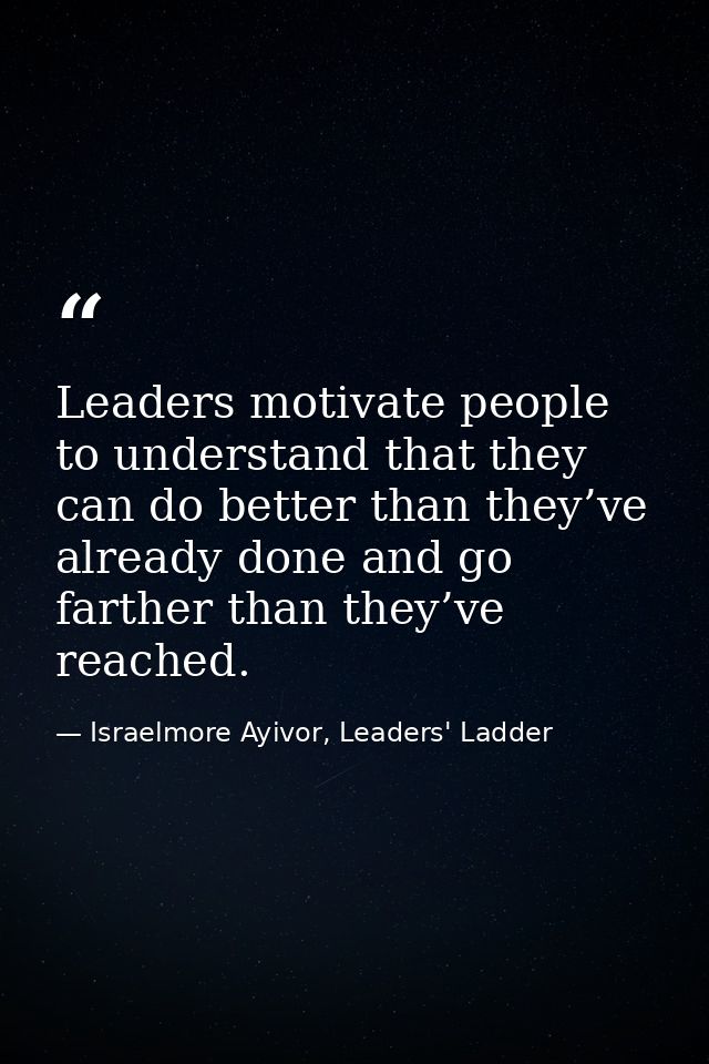 Leaders motivate people to understand that they can do better than they’ve already done and go farther than they’ve reac — Israelmore Ayivor, Leaders' Ladder