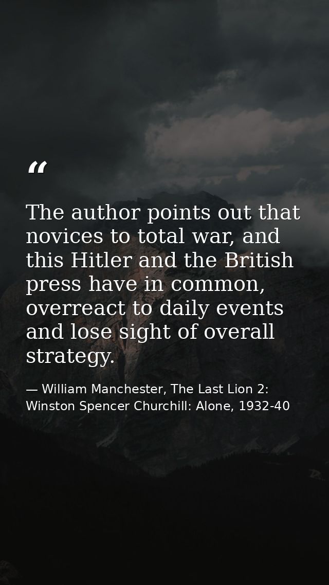 The author points out that novices to total war, and this Hitler and the British press have in common, overreact to dail — William Manchester, The Last Lion 2: Winston Spencer Churchill: Alone, 1932-40