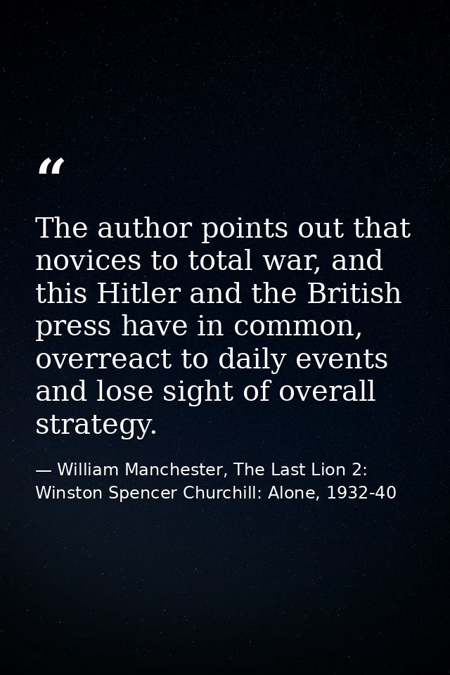 The author points out that novices to total war, and this Hitler and the British press have in common, overreact to dail — William Manchester, The Last Lion 2: Winston Spencer Churchill: Alone, 1932-40