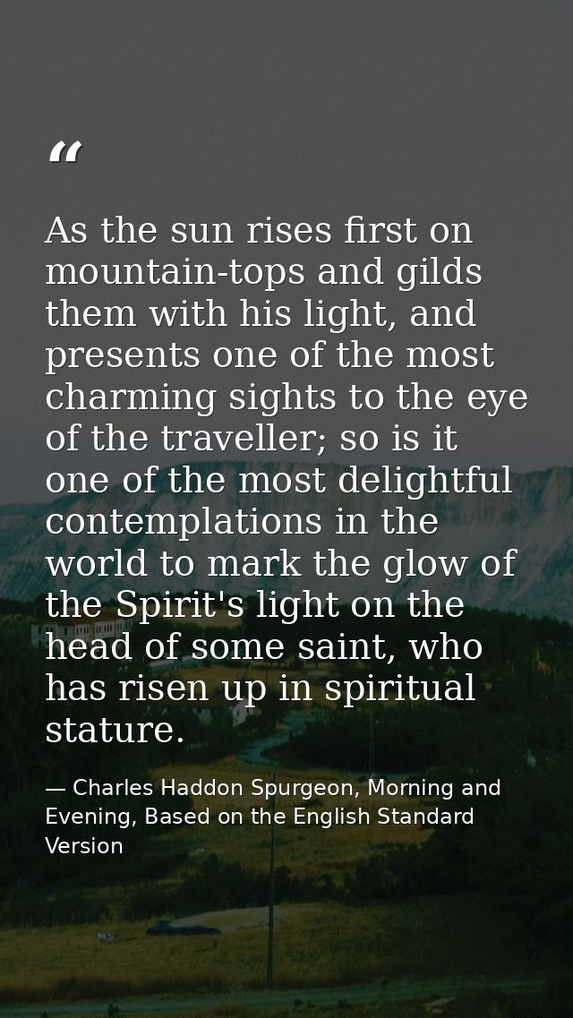 As the sun rises first on mountain-tops and gilds them with his light, and presents one of the most charming sights to t — Charles Haddon Spurgeon, Morning and Evening, Based on the English Standard Version