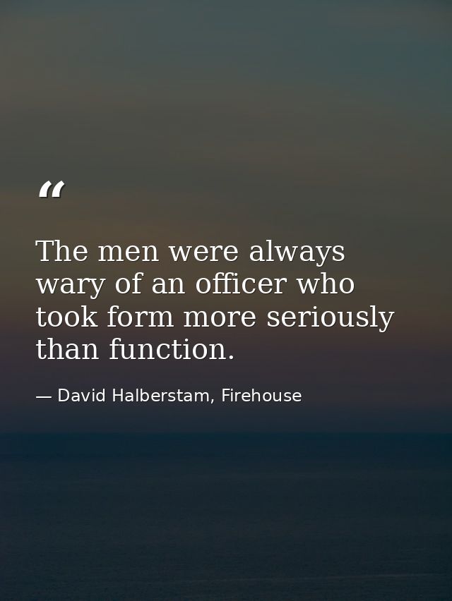 The men were always wary of an officer who took form more seriously than function. — David Halberstam, Firehouse