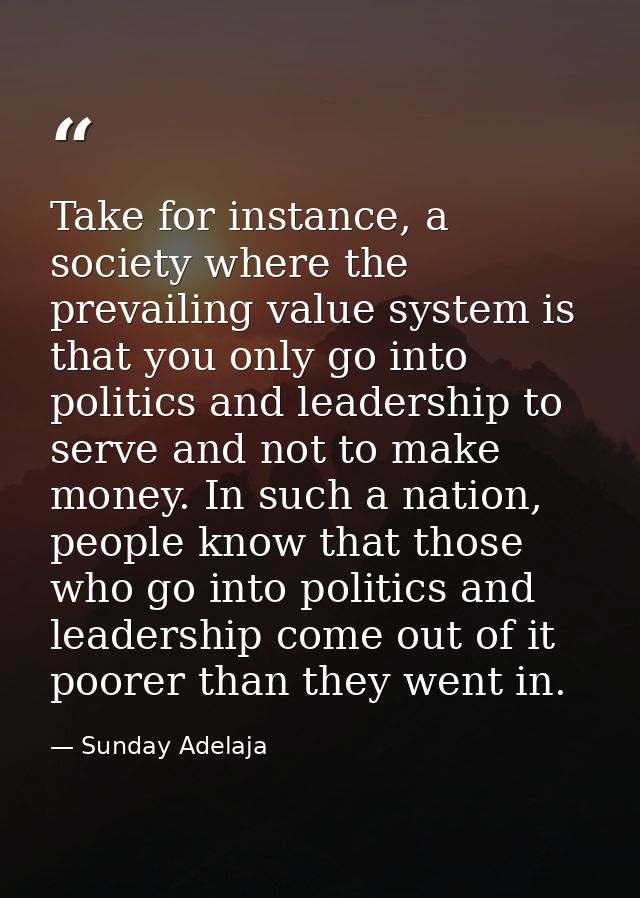 Take for instance, a society where the prevailing value system is that you only go into politics and leadership to serve — Sunday Adelaja