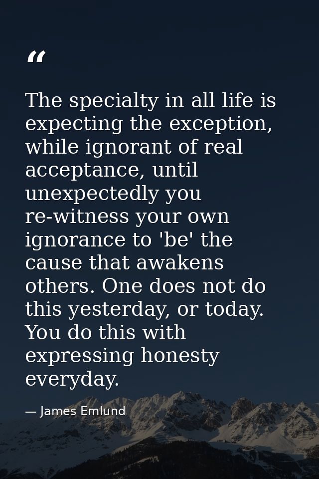 The specialty in all life is expecting the exception, while ignorant of real acceptance, until unexpectedly you re-witne — James Emlund