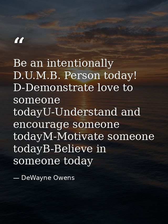 Be an intentionally D.U.M.B. Person today! D-Demonstrate love to someone todayU-Understand and encourage someone todayM- — DeWayne Owens