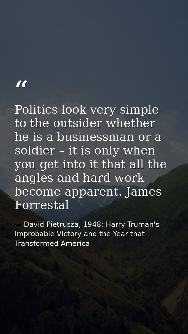 Politics look very simple to the outsider whether he is a businessman or a soldier – it is only when you get into it tha — David Pietrusza, 1948: Harry Truman's Improbable Victory and the Year that Transformed America