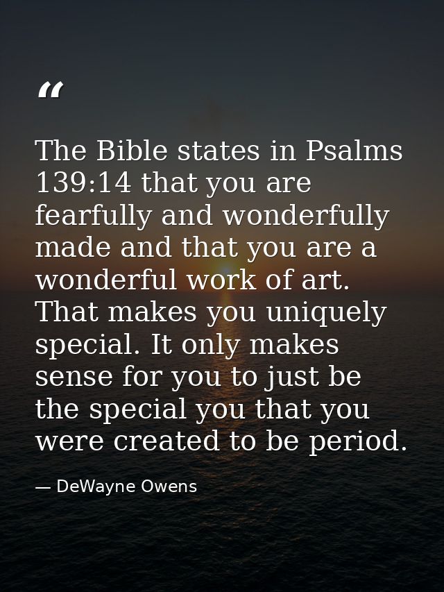 The Bible states in Psalms 139:14 that you are fearfully and wonderfully made and that you are a wonderful work of art.  — DeWayne Owens