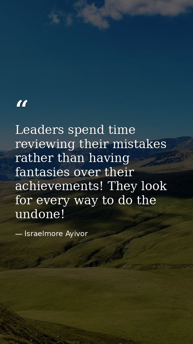 Leaders spend time reviewing their mistakes rather than having fantasies over their achievements! They look for every wa — Israelmore Ayivor