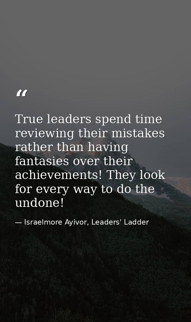 True leaders spend time reviewing their mistakes rather than having fantasies over their achievements! They look for eve — Israelmore Ayivor, Leaders' Ladder