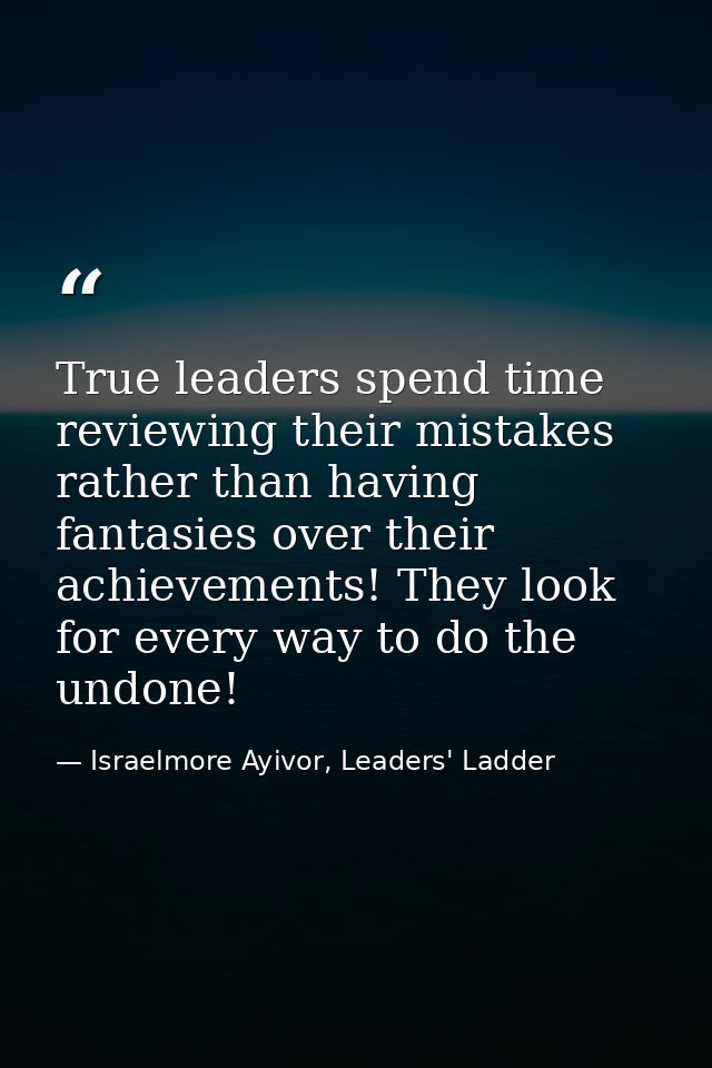 True leaders spend time reviewing their mistakes rather than having fantasies over their achievements! They look for eve — Israelmore Ayivor, Leaders' Ladder