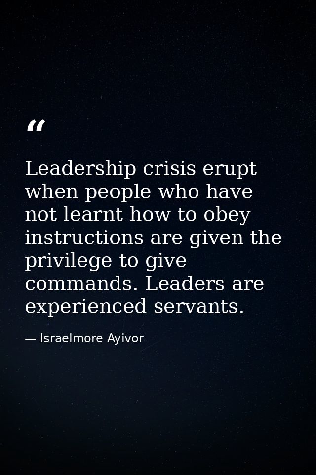 Leadership crisis erupt when people who have not learnt how to obey instructions are given the privilege to give command — Israelmore Ayivor