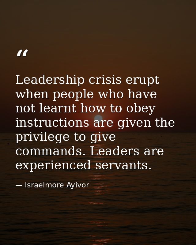 Leadership crisis erupt when people who have not learnt how to obey instructions are given the privilege to give command — Israelmore Ayivor